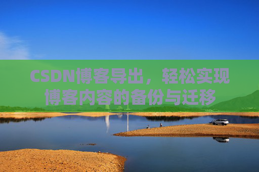 CSDN博客导出，轻松实现博客内容的备份与迁移